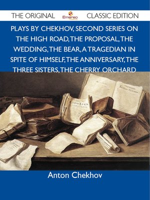 cover image of Plays by Chekhov, Second Series On the High Road, The Proposal, The Wedding, The Bear, A Tragedian In Spite of Himself, The Anniversary, The Three Sisters, The Cherry Orchard - The Original Classic Edition